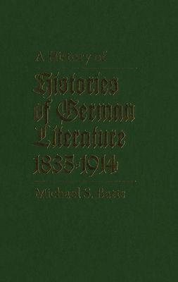 A History of Histories of German Literature, 1835-1914 by Michael S. Batts