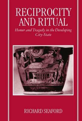 Reciprocity and Ritual: Homer and Tragedy in the Developing City-State by Richard Seaford