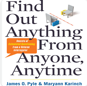 Find Out Anything From Anyone, Anytime: Secrets of Calculated Questioning From a Veteran Interrogator by James O. Pyle, Maryann Karinch