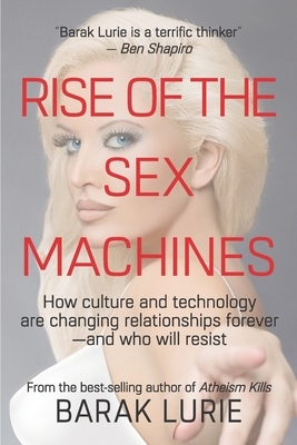 Rise Of The Sex Machines: How culture and technology are changing relationships forever-and who will resist by Barak Lurie