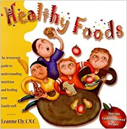 Healthy Foods: An Irreverent Guide to Understanding Nutrition and Feeding Your Family Well by Leanne Ely