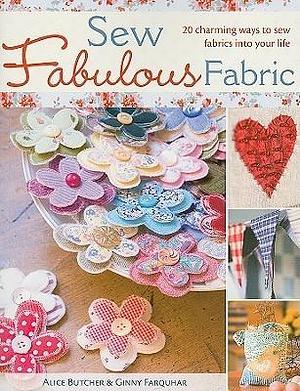 Sew Fabulous Fabric: 20 Charming Ways to Sew Fabrics into Your Life by Ginny Farquhar, Alice Butcher, Alice Butcher