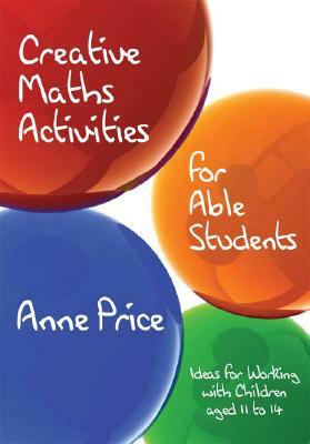 Creative Maths Activities for Able Students: Ideas for Working with Children Aged 11 to 14 by Anne Price