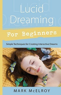 Lucid Dreaming for Beginners: Simple Techniques for Creating Interactive Dreams by Mark McElroy