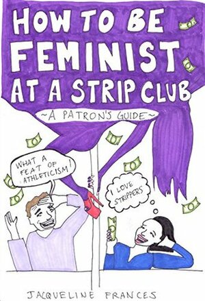 How to be Feminist at a Strip Club: a patron's guide by Jacqueline Frances