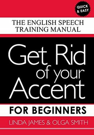 Get Rid of your Accent for Beginners: The English Speech Training Manual by Olga Smith, Linda James