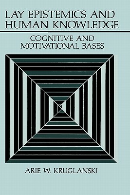 Lay Epistemics and Human Knowledge: Cognitive and Motivational Bases by Arie W. Kruglanski