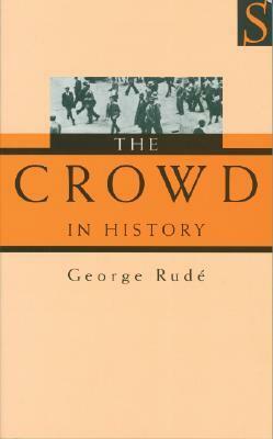 The Crowd in History: A Study of Popular Disturbances in France and England, 1730-1848 by George Rudé