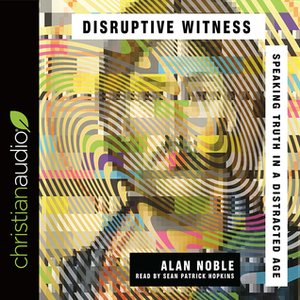 Disruptive Witness: Speaking Truth in a Distracted Age by Alan Noble, Sean Patrick Hopkins