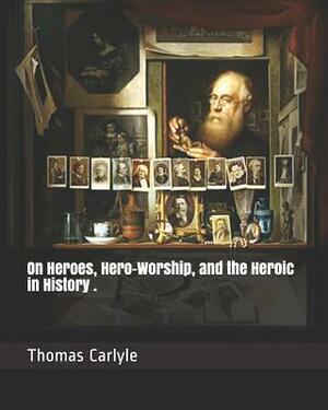 On Heroes, Hero-Worship, and the Heroic in History . by Thomas Carlyle