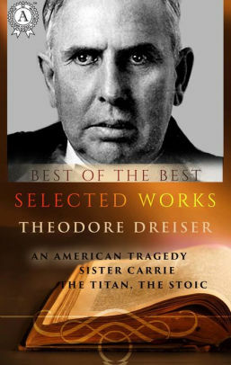 Selected works of Theodore Dreiser: An American Tragedy, Sister Carrie, the Titan, the Stoic by Theodore Dreiser