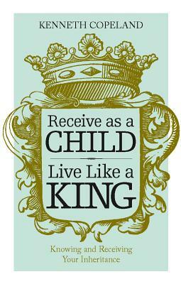 Receive as a Child, Live Like a King by Kenneth Copeland