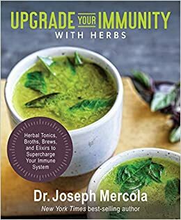 Upgrade Your Immunity with Herbs: Herbal Tonics, Broths, Brews, and Elixirs to Supercharge Your Immune System by Joseph Mercola