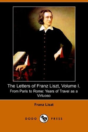 The Letters of Franz Liszt, Volume I: From Paris to Rome: Years of Travel as a Virtuoso by Franz Liszt