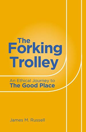 Forking Trolley: An Ethical Journey to The Good Place by James M. Russell, James M. Russell