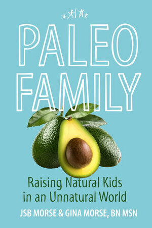 Paleo Family: Raising Natural Kids in an Unnatural World by Gina Morse, J.S.B. Morse
