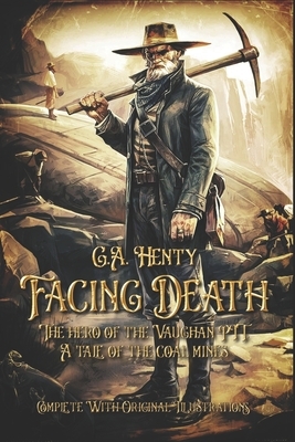 Facing death: The hero of the Vaughan PIT. A tale of the coal mines: Complete With Original Illustrations by G.A. Henty