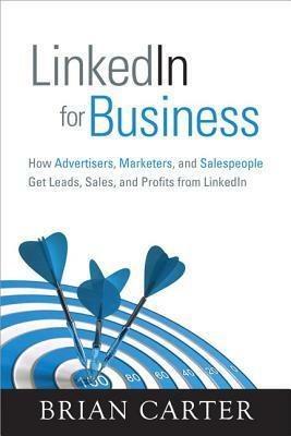 LinkedIn for Business: How Advertisers, Marketers and Salespeople Get Leads, Sales and Profits from LinkedIn by Brian Carter