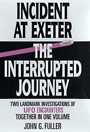 Incident at Exeter/The Interrupted Journey: Two Landmark Investigations of UFO Encounters Together in 1 Volume by John G. Fuller