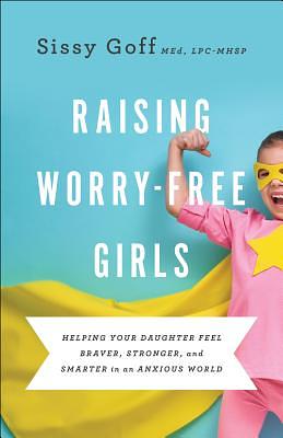 Raising Worry-Free Girls: Helping Your Daughter Feel Braver, Stronger, and Smarter in an Anxious World by Sissy Goff