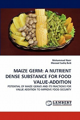 Maize Germ: A Nutrient Dense Substance for Food Value-Addition by Muhammad Nasir, Masood Sadiq Butt