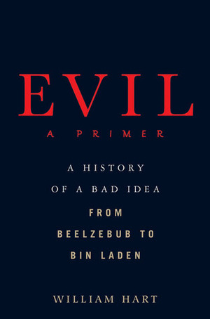 Evil: A Primer: A History of a Bad Idea from Beelzebub to Bin Laden by William Hart