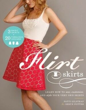 Flirt Skirts: Learn How to Sew, Customize, and Style Your Very Own Skirts by Patti Gilstrap, Seryn Potter