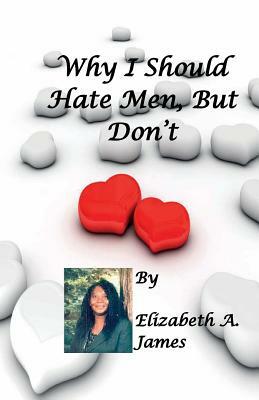 Why I Should Hate Men, But Don't by Elizabeth a. James