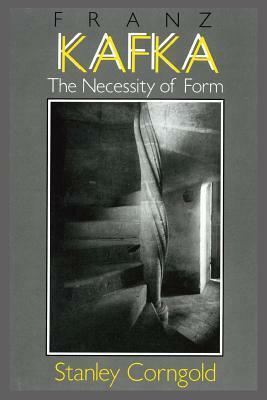 Franz Kafka: The Necessity of Form by Stanley Corngold