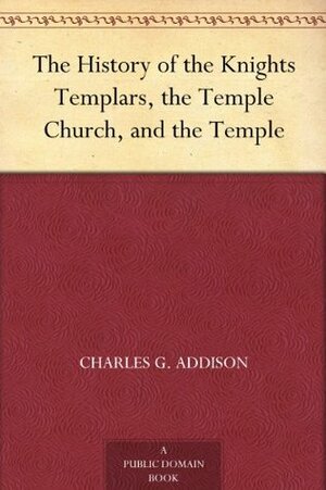 The History of the Knights Templars, the Temple Church, and the Temple by Charles G. Addison