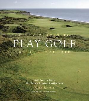 Fifty Places to Play Golf Before You Die: Golf Experts Share the World's Greatest Destinations by Chris Santella