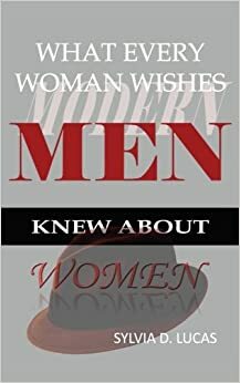 What Every Woman Wishes Modern Men Knew About Women by Sylvia D. Lucas