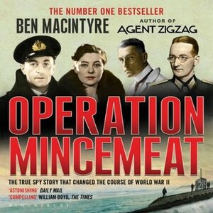 Operation Mincemeat: How a Dead Man and a Bizarre Plan Fooled the Nazis and Assured an Allied Victory by Ben Macintyre