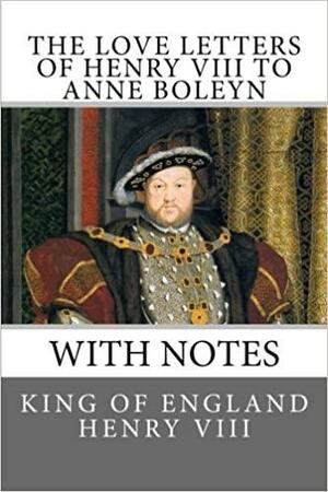 The Love Letters of Henry VIII to Anne Boleyn: With Notes by Henry VIII