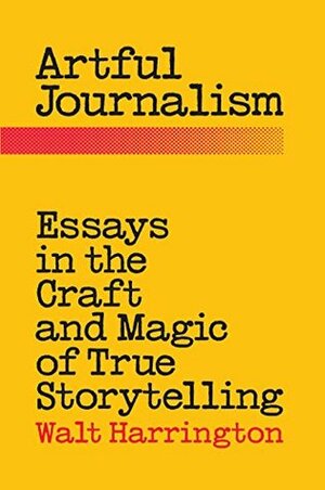 Artful Journalism: Essays in the Craft and Magic of True Storytelling by Walt Harrington