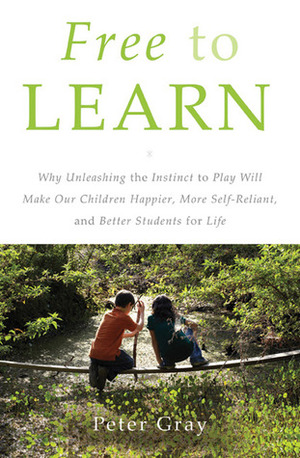 Free to Learn: Why Unleashing the Instinct to Play Will Make Our Children Happier, More Self-Reliant, and Better Students for Life by Peter O. Gray