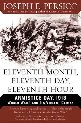 Eleventh Month, Eleventh Day, Eleventh Hour: Armistice Day, 1918 by Joseph E. Persico