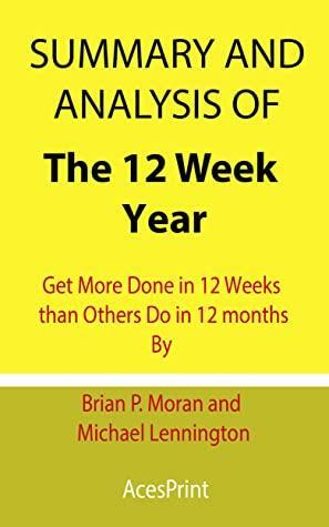 Summary and Analysis of The 12 Week Year: Get More Done in 12 Weeks than Others Do in 12 months By Brian P. Moran and Michael Lennington by Acesprint