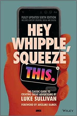 Hey Whipple, Squeeze This: The Classic Guide to Creating Great Advertising by Luke Sullivan