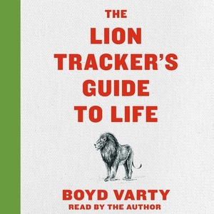 The Lion Tracker's Guide to Life by Boyd Varty