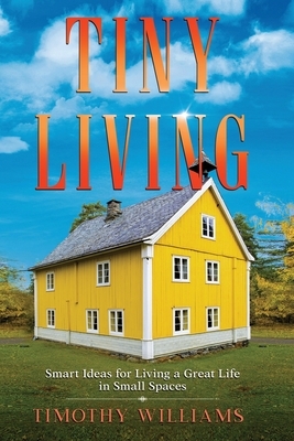Tiny Living: Smart Ideas for Living a Great Life in Small Spaces by Timothy Williams