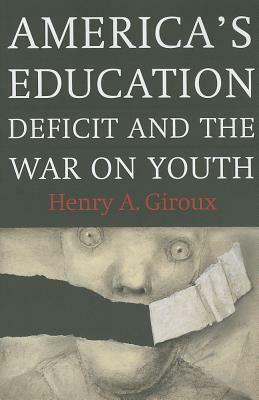 America's Education Deficit and the War on Youth: Reform Beyond Electoral Politics by Henry A. Giroux