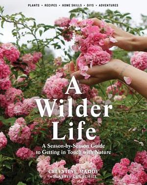 A Wilder Life: A Season-By-Season Guide to Getting in Touch with Nature by Celestine Maddy, Abbye Churchill