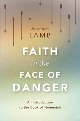 Faith in the Face of Danger: An Introduction to the Book of Nehemiah by Jonathan Lamb
