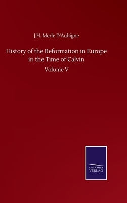 History of the Reformation in Europe in the Time of Calvin: Volume V by J. H. Merle D'Aubigne