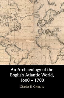 An Archaeology of the English Atlantic World, 1600 - 1700 by Charles E. Orser Jr