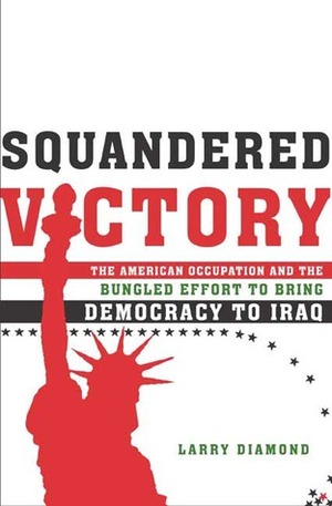 Squandered Victory: The American Occupation and the Bungled Effort to Bring Democracy to Iraq by Larry Diamond