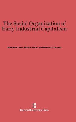 The Social Organization of Early Industrial Capitalism by Mark J. Stern, Michael B. Doucet, Michael B. Katz