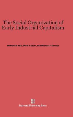 The Social Organization of Early Industrial Capitalism by Michael B. Katz, Michael B. Doucet, Mark J. Stern