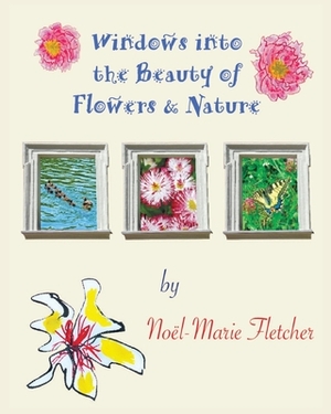 Windows into the Beauty of Flowers & Nature by Noel Marie Fletcher
